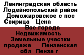 Ленинградская область Лодейнопольский район Доможировское с/пос Свирица › Цена ­ 1 700 000 - Все города Недвижимость » Земельные участки продажа   . Пензенская обл.,Пенза г.
